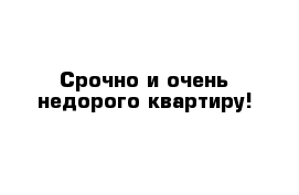 Срочно и очень недорого квартиру!